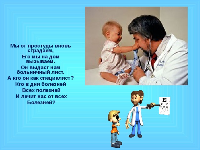 Мы от простуды вновь страдаем, Его мы на дом вызываем. Он выдаст нам больничный лист. А кто он как специалист? Кто в дни болезней  Всех полезней  И лечит нас от всех  Болезней? 