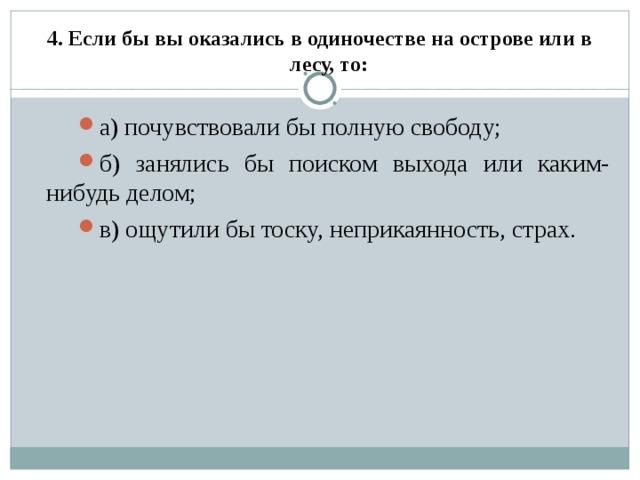 4. Если бы вы оказались в одиночестве на острове или в лесу, то:   а) почувствовали бы полную свободу; б) занялись бы поиском выхода или каким-нибудь делом; в) ощутили бы тоску, неприкаянность, страх.  