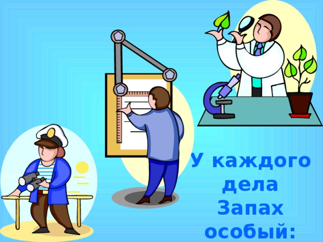 У каждого дела  Запах особый: 