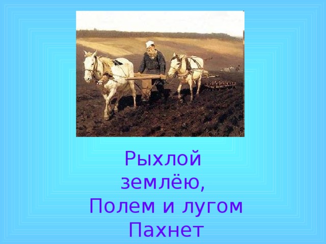 Рыхлой землёю, Полем и лугом Пахнет крестьянин, Идущий за плугом 