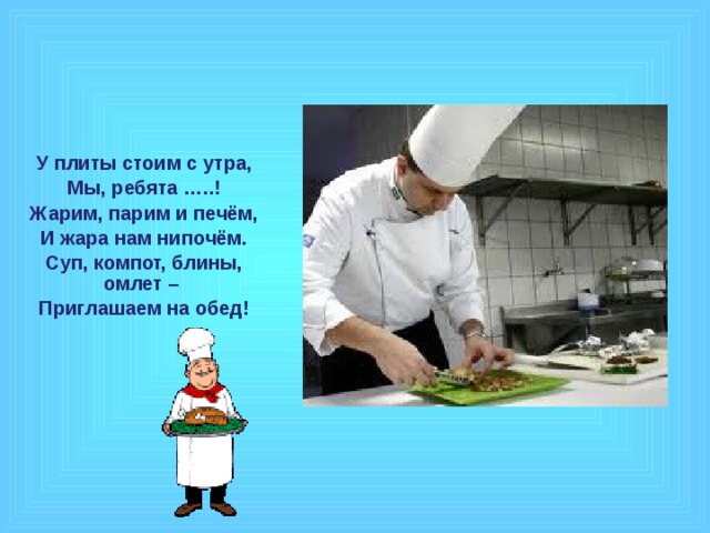 У плиты стоим с утра, Мы, ребята …..! Жарим, парим и печём, И жара нам нипочём. Суп, компот, блины, омлет – Приглашаем на обед!  