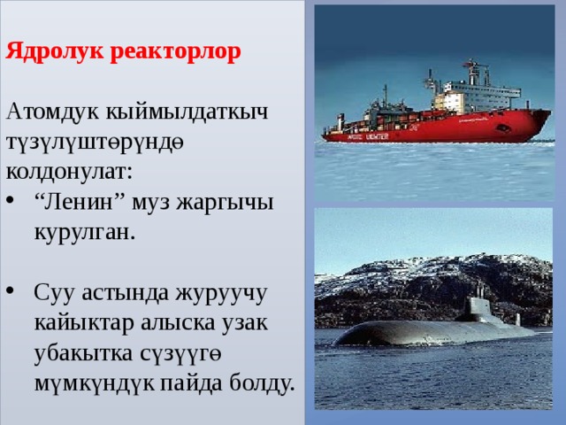             Ядролук реакторлор  Атомдук кыймылдаткыч түзүлүштөрүндө колдонулат: “ Ленин” муз жаргычы курулган. Суу астында журуучу кайыктар алыска узак убакытка сүзүүгө мүмкүндүк пайда болду.  