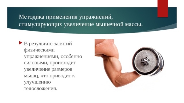 Методика применения упражнений, стимулирующих увеличение мышечной массы. В результате занятий физическими упражнениями, особенно силовыми, происходит увеличение размеров мышц, что приводит к улучшению телосложения. 