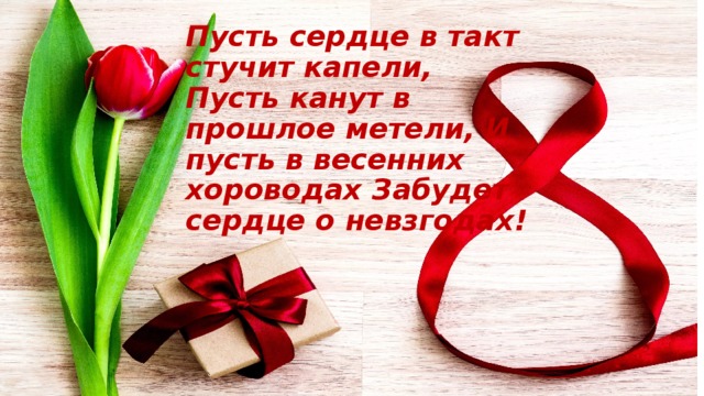 Пусть сердце в такт стучит капели, Пусть канут в прошлое метели, И пусть в весенних хороводах Забудет сердце о невзгодах! 