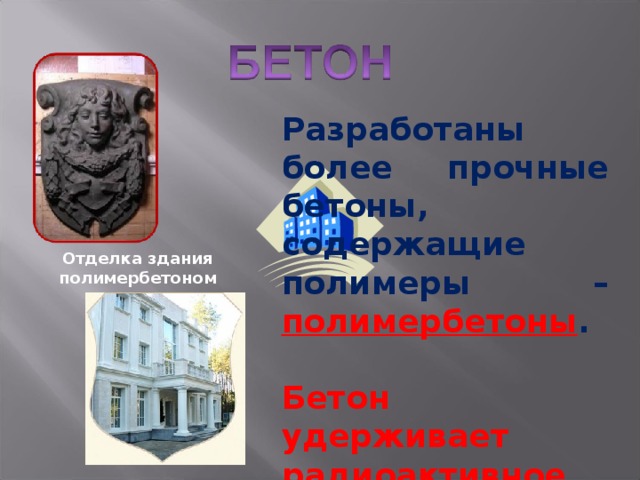 Разработаны более прочные бетоны, содержащие полимеры – полимербетоны .  Бетон удерживает радиоактивное излучение. Отделка здания полимербетоном 