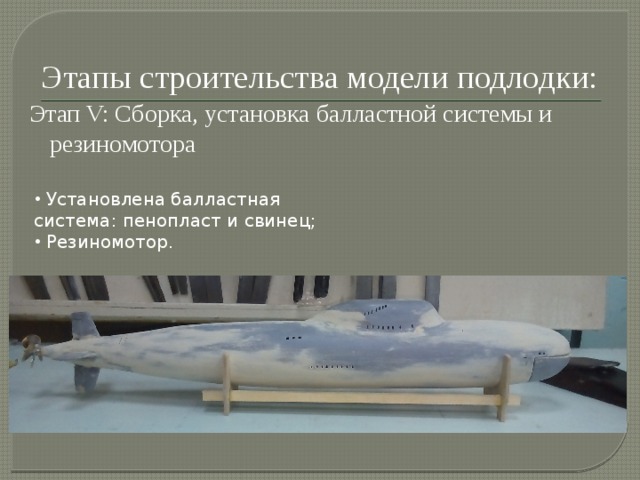 Этапы строительства модели подлодки: Этап V: Сборка, установка балластной системы и резиномотора  Установлена балластная система: пенопласт и свинец;  Резиномотор. 
