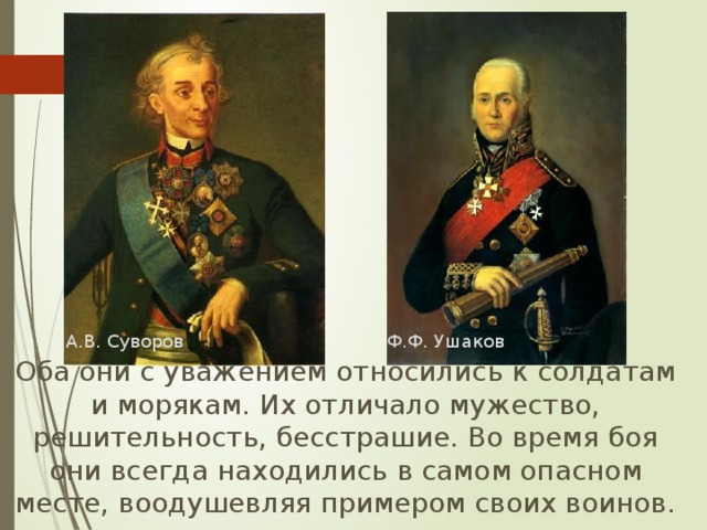 А.В. Суворов Ф.Ф. Ушаков  Оба они с уважением относились к солдатам и морякам. Их отличало мужество, решительность, бесстрашие. Во время боя они всегда находились в самом опасном месте, воодушевляя примером своих воинов. 