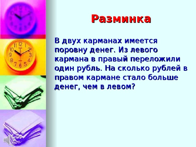 Разминка В двух карманах имеется поровну денег. Из левого кармана в правый переложили один рубль. На сколько рублей в правом кармане стало больше денег, чем в левом?