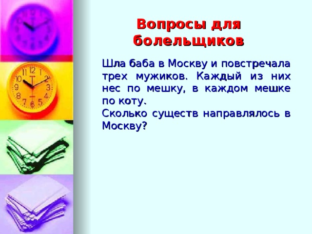 Вопросы для болельщиков Шла баба в Москву и повстречала трех мужиков. Каждый из них нес по мешку, в каждом мешке по коту. Сколько существ направлялось в Москву?