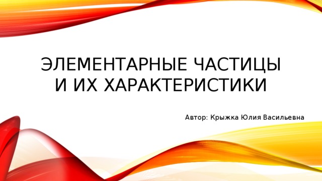 Элементарные частицы и их характеристики Автор: Крыжка Юлия Васильевна 