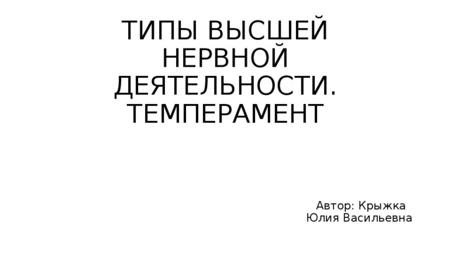 ТИПЫ ВЫСШЕЙ НЕРВНОЙ ДЕЯТЕЛЬНОСТИ. ТЕМПЕРАМЕНТ Автор: Крыжка Юлия Васильевна 