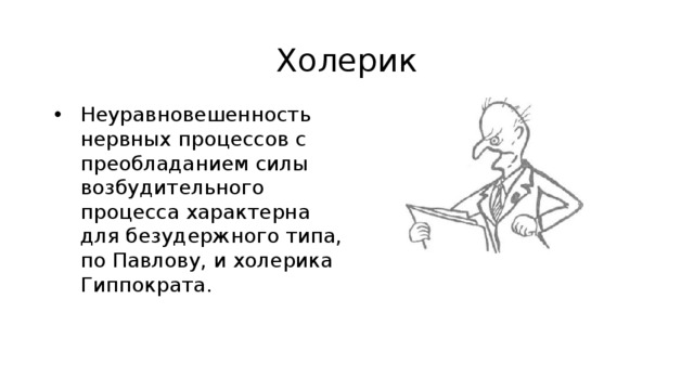 Холерик Неуравновешенность нервных процессов с преобладанием силы возбудительного процесса характерна для безудержного типа, по Павлову, и холерика Гиппократа. 