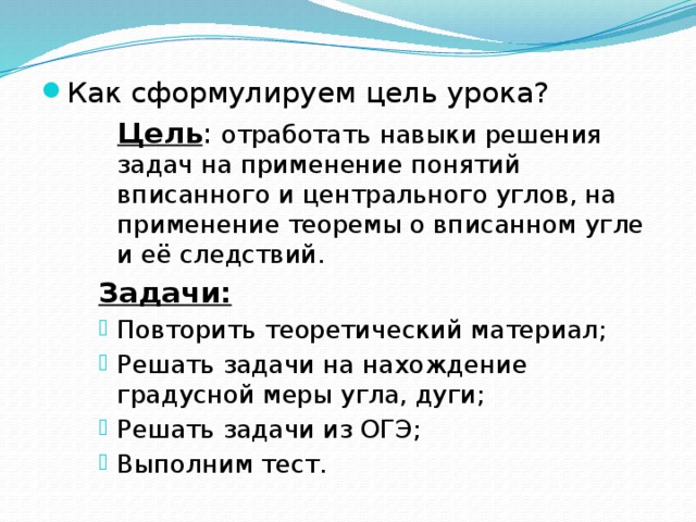Как сформулируем цель урока?  Цель : отработать навыки решения задач на применение понятий вписанного и центрального углов, на применение теоремы о вписанном угле и её следствий. Задачи: