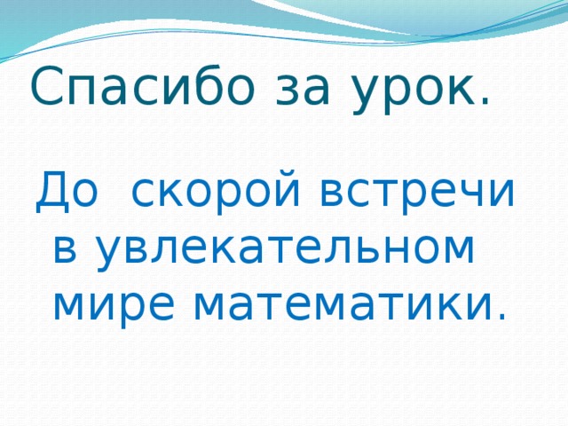 Спасибо за урок. До скорой встречи в увлекательном мире математики.