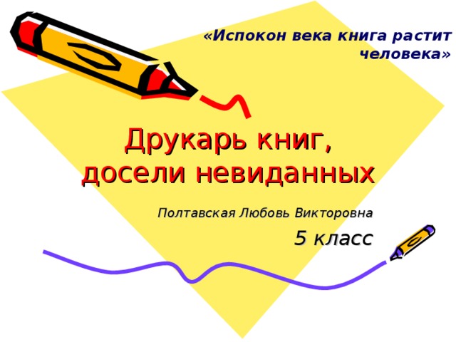 «Испокон века книга растит человека» Друкарь книг, досели невиданных Полтавская Любовь Викторовна 5 класс 