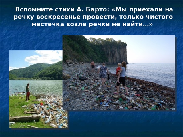  Вспомните стихи А. Барто: «Мы приехали на речку воскресенье провести, только чистого местечка возле речки не найти…» 