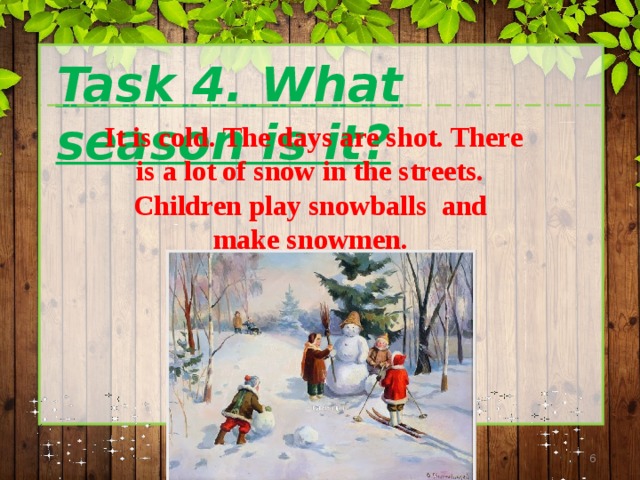  Task 4. What season is it?  It is cold. The days are shot. There is a lot of snow in the streets. Children play snowballs and make snowmen.  