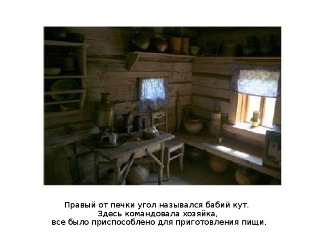Правый от печки угол назывался бабий кут. Здесь командовала хозяйка,  все было приспособлено для приготовления пищи. 