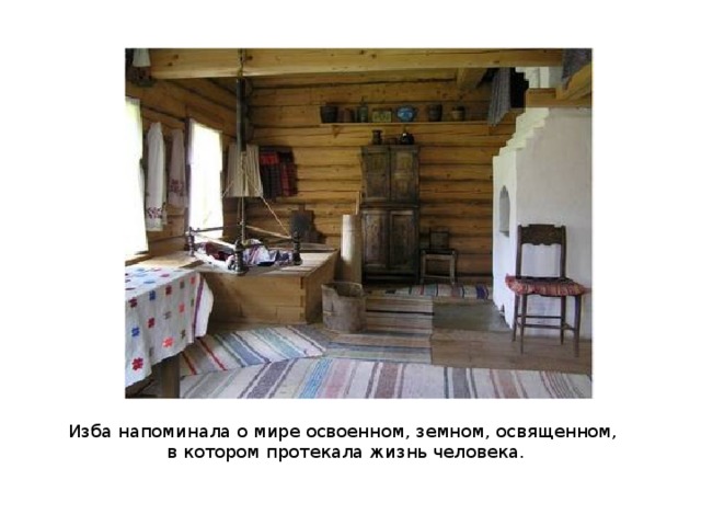 Изба напоминала о мире освоенном, земном, освященном, в котором протекала жизнь человека. 
