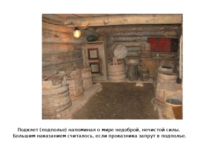 Подклет (подполье) напоминал о мире недоброй, нечистой силы. Большим наказанием считалось, если проказника запрут в подполье. 