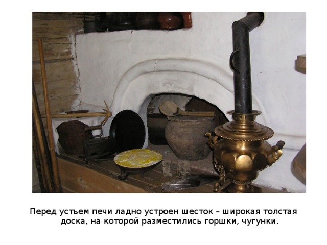 Перед устьем печи ладно устроен шесток – широкая толстая доска, на которой разместились горшки, чугунки. 