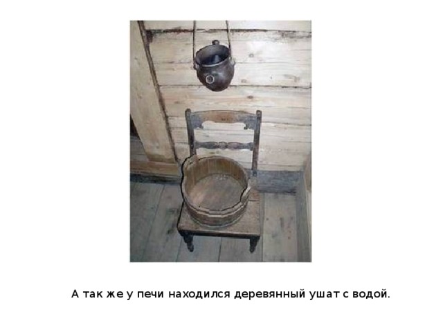  А так же у печи находился деревянный ушат с водой. 