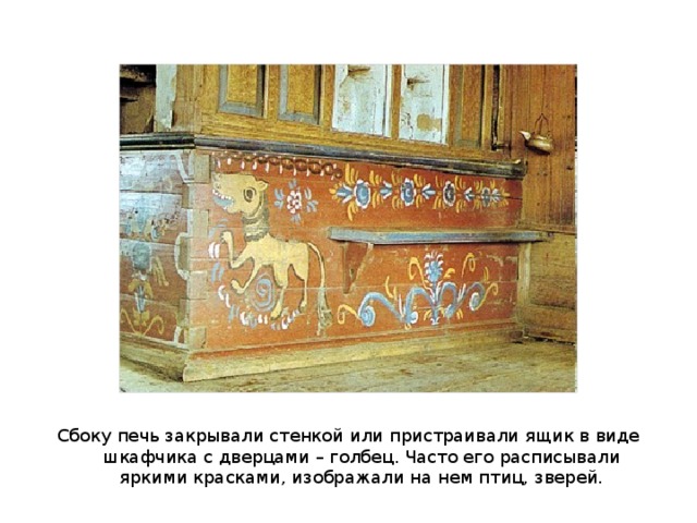 Сбоку печь закрывали стенкой или пристраивали ящик в виде шкафчика с дверцами – голбец. Часто его расписывали яркими красками, изображали на нем птиц, зверей. 