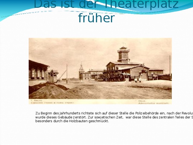   Das ist der Theaterplatz früher   Zu Beginn des Jahrhunderts richtete sich auf dieser Stelle die Polizeibehörde ein, nach der Revolution wurde dieses Gebäude zerstört. Zur sowjetischen Zeit, war diese Stelle des zentralen Teiles der Stadt besonders durch die Holzbauten geschmückt. 5 