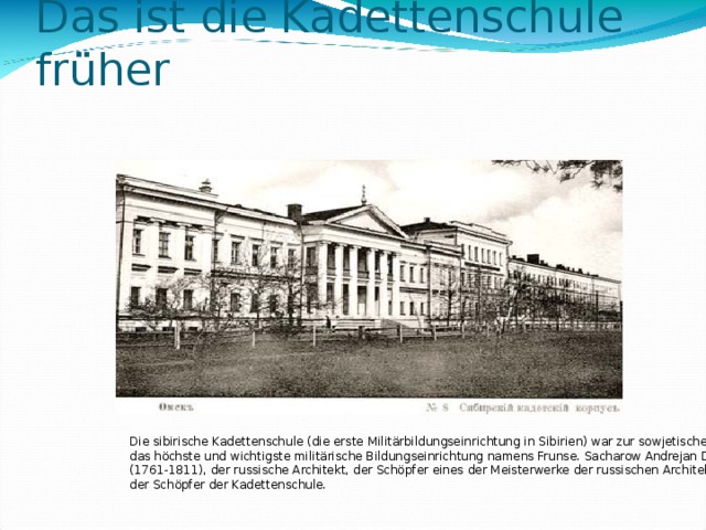 Das ist die Kadettenschule früher Die sibirische Kadettenschule (die erste Militärbildungseinrichtung in Sibirien) war zur sowjetischen Zeit das höchste und wichtigste militärische Bildungseinrichtung namens Frunse. Sacharow Andrejan Dmitrijewitsch (1761-1811), der russische Architekt, der Schöpfer eines der Meisterwerke der russischen Architektur. Er war auch der Schöpfer der Kadettenschule. 7 
