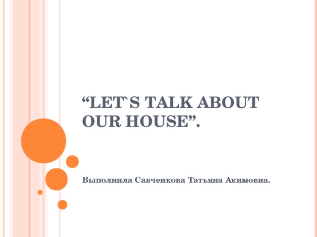“ LET`S TALK ABOUT OUR HOUSE”. Выполнила Савченкова Татьяна Акимовна. 