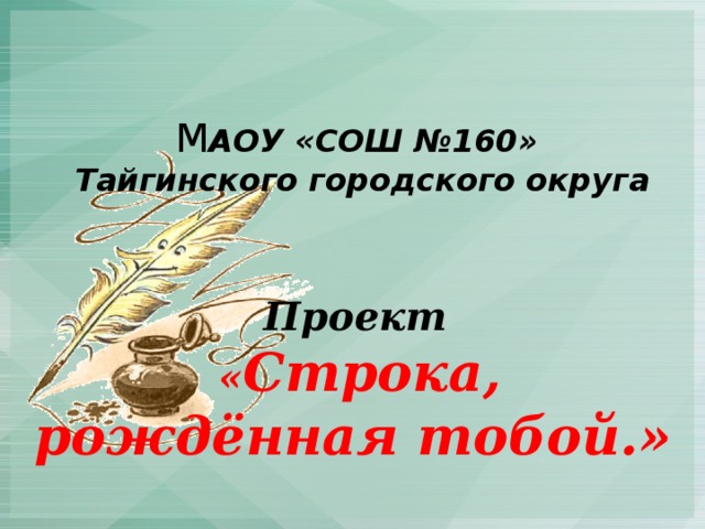     М АОУ «СОШ №160»  Тайгинского городского округа    Проект   « Строка,  рождённая тобой.»   