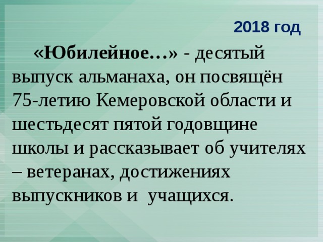  2018 год   « Юбилейное…» - десятый выпуск альманаха, он посвящён 75-летию Кемеровской области и шестьдесят пятой годовщине школы и рассказывает об учителях – ветеранах, достижениях выпускников и учащихся. 