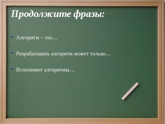 Продолжите фразы:  Алгоритм – это… Разрабатывать алгоритм может только… Исполняют алгоритмы… 