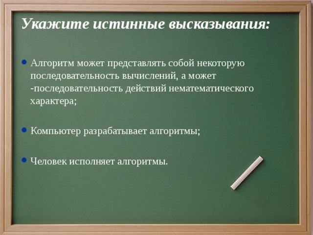 Укажите истинные высказывания:  Алгоритм может представлять собой некоторую последовательность вычислений, а может -последовательность действий нематематического характера; Компьютер разрабатывает алгоритмы; Человек исполняет алгоритмы. 