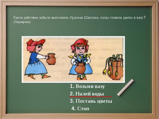 Какое действие забыла выполнить Красная Шапочка, когда ставила цветы в вазу ? (Подчеркни) 1. Возьми вазу 2 . Налей воды 3. Поставь цветы  4. Стоп 