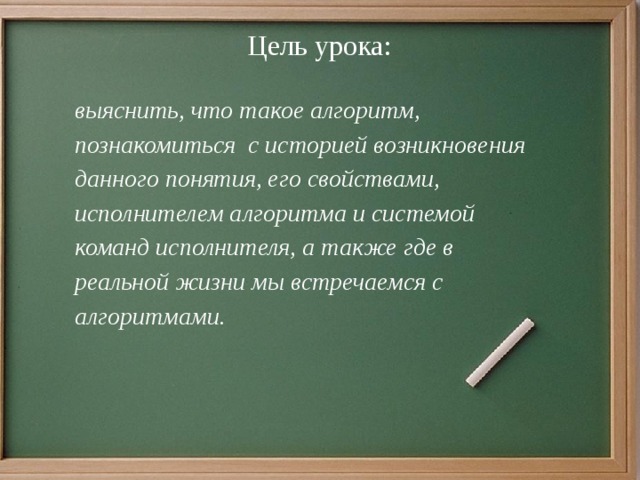 Цель урока: выяснить, что такое алгоритм, познакомиться с историей возникновения данного понятия, его свойствами, исполнителем алгоритма и системой команд исполнителя, а также где в реальной жизни мы встречаемся с алгоритмами. 