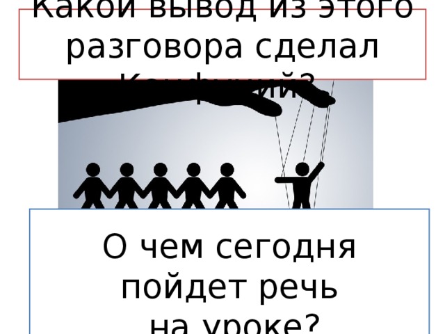  Какой вывод из этого разговора сделал Конфуций?   О чем сегодня пойдет речь  на уроке?  