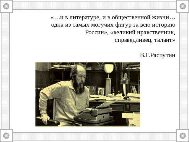«…и в литературе, и в общественной жизни… одна из самых могучих фигур за всю историю России», «великий нравственник, справедливец, талант»       В.Г.Распутин 