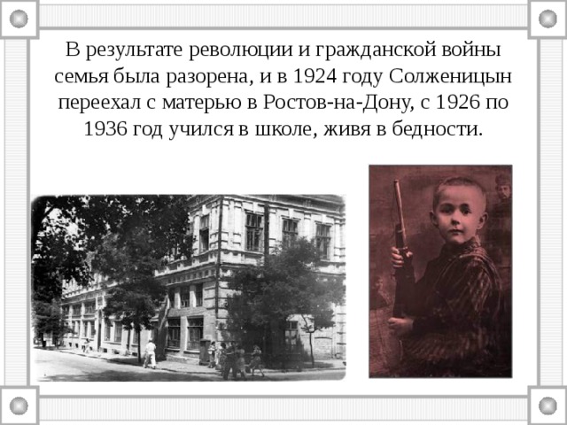 В результате революции и гражданской войны семья была разорена, и в 1924 году Солженицын переехал с матерью в Ростов-на-Дону, с 1926 по 1936 год учился в школе, живя в бедности. 