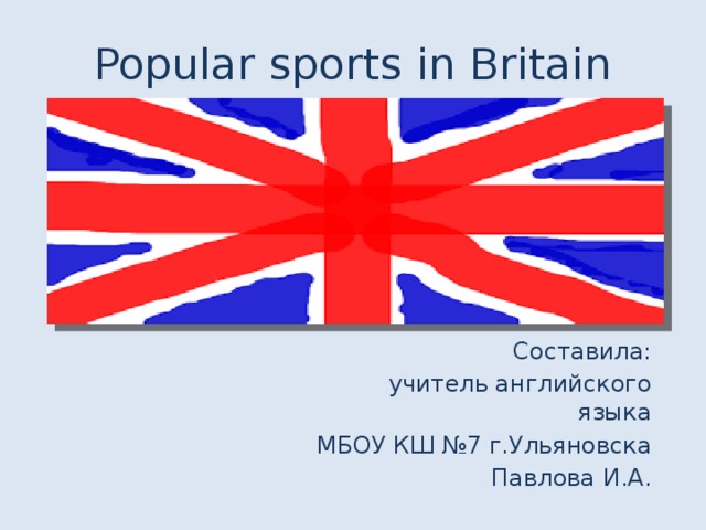 Popular sports in Britain Составила: учитель английского языка МБОУ КШ №7 г.Ульяновска  Павлова И.А. 