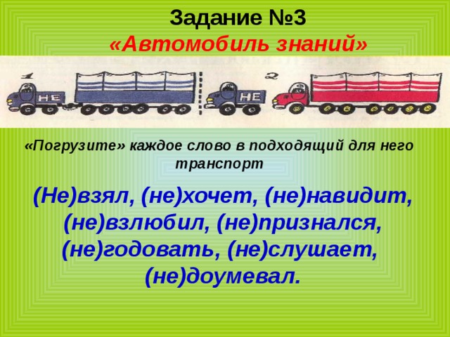Задание №3 «Автомобиль знаний» «Погрузите» каждое слово в подходящий для него транспорт (Не)взял, (не)хочет, (не)навидит, (не)взлюбил, (не)признался, (не)годовать, (не)слушает, (не)доумевал. 
