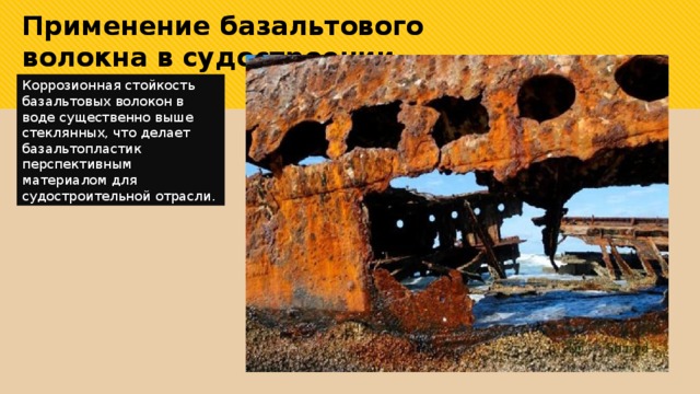 Применение базальтового волокна в судостроении Коррозионная стойкость базальтовых волокон в воде существенно выше стеклянных, что делает базальтопластик перспективным материалом для судостроительной отрасли. 