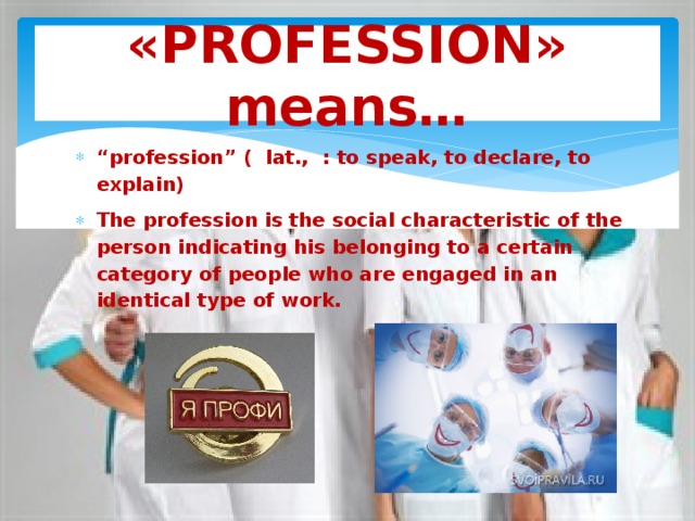 «PROFESSION» means…  “ profession” ( lat., : to speak, to declare, to explain) The profession is the social characteristic of the person indicating his belonging to a certain category of people who are engaged in an identical type of work. 