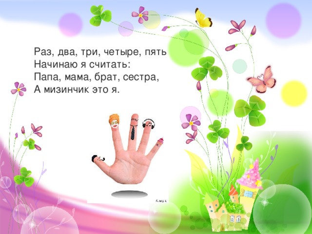 Раз, два, три, четыре, пять Начинаю я считать: Папа, мама, брат, сестра, А мизинчик это я. 