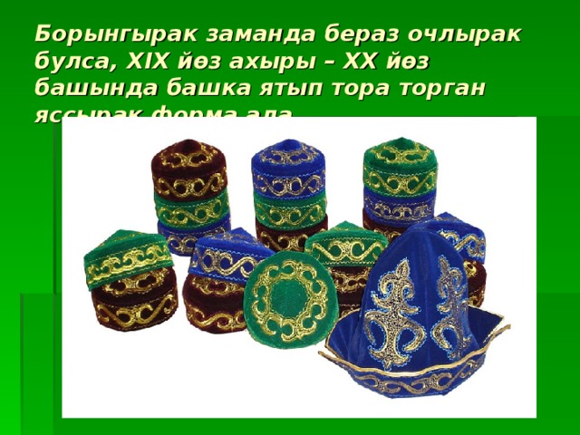 Борынгырак заманда бераз очлырак булса, XIX йөз ахыры – XX йөз башында башка ятып тора торган яссырак форма ала. 