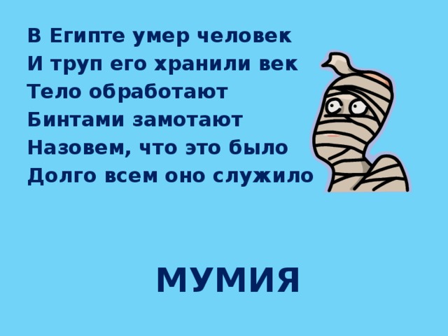 В Египте умер человек И труп его хранили век Тело обработают Бинтами замотают Назовем, что это было Долго всем оно служило    мумия