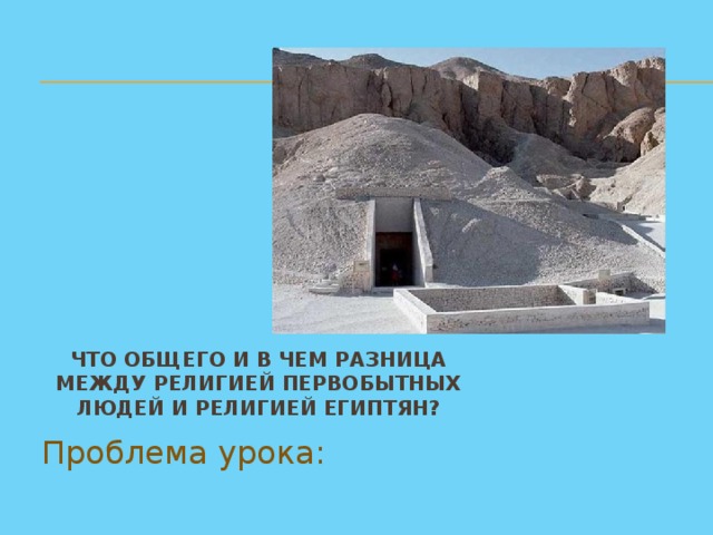Что общего и в чем разница между религией первобытных людей и религией египтян? Проблема урока: