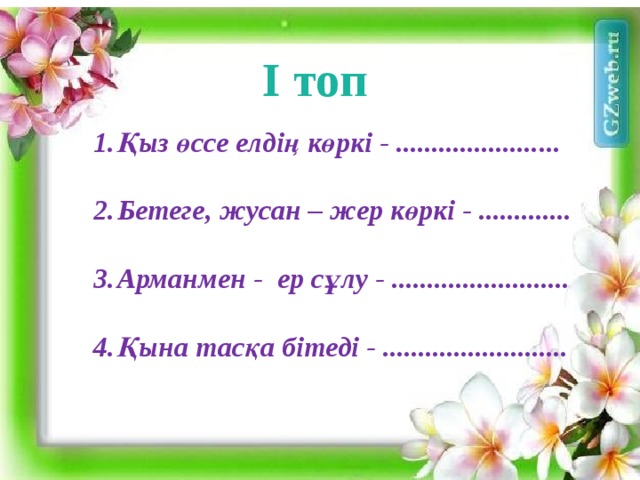 I топ Қыз өссе елдің көркі - .......................  Бетеге, жусан – жер көркі - .............  Арманмен - ер сұлу - .........................  Қына тасқа бітеді - ..........................                