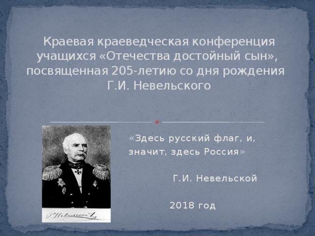 Краевая краеведческая конференция учащихся «Отечества достойный сын»,  посвященная 205-летию со дня рождения  Г.И. Невельского «Здесь русский флаг, и, значит, здесь Россия» Г.И. Невельской 2018 год 