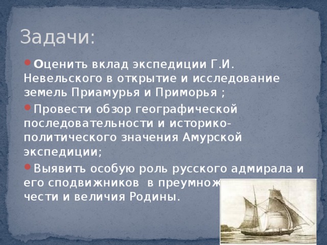 Задачи: О ценить вклад экспедиции Г.И. Невельского в открытие и исследование земель Приамурья и Приморья ; Провести обзор географической последовательности и историко-политического значения Амурской экспедиции; Выявить особую роль русского адмирала и его сподвижников в преумножении славы, чести и величия Родины. 